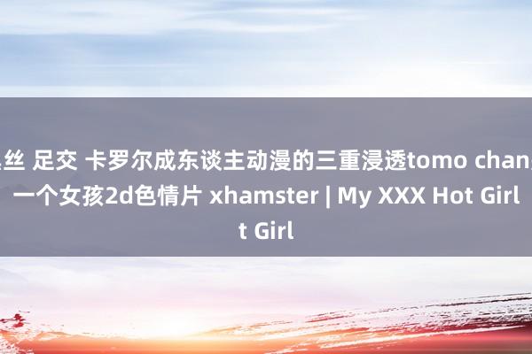 黑丝 足交 卡罗尔成东谈主动漫的三重浸透tomo chan是一个女孩2d色情片 xhamster | My XXX Hot Girl