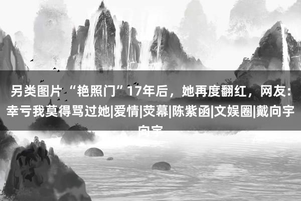 另类图片 “艳照门”17年后，她再度翻红，网友：幸亏我莫得骂过她|爱情|荧幕|陈紫函|文娱圈|戴向宇