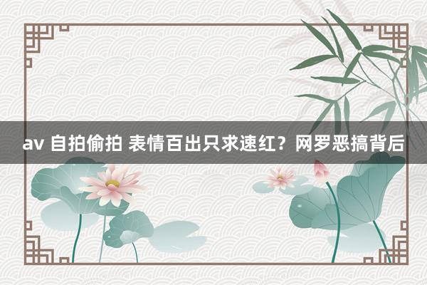 av 自拍偷拍 表情百出只求速红？网罗恶搞背后