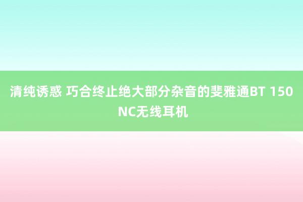 清纯诱惑 巧合终止绝大部分杂音的斐雅通BT 150 NC无线耳机