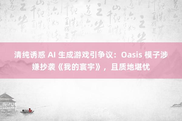 清纯诱惑 AI 生成游戏引争议：Oasis 模子涉嫌抄袭《我的寰宇》，且质地堪忧