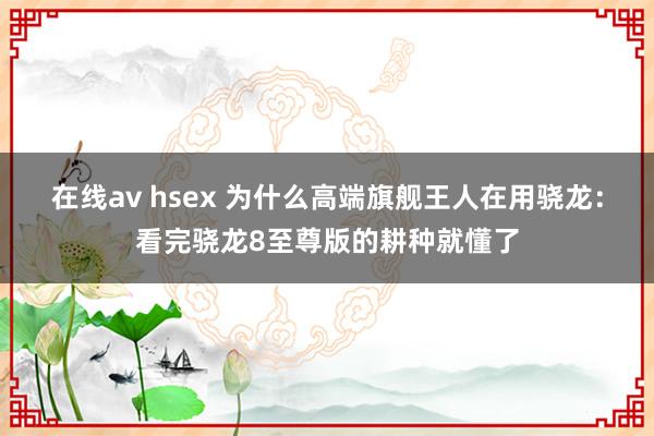 在线av hsex 为什么高端旗舰王人在用骁龙：看完骁龙8至尊版的耕种就懂了