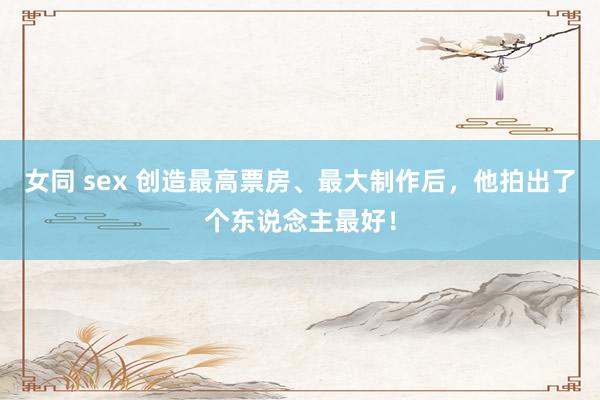 女同 sex 创造最高票房、最大制作后，他拍出了个东说念主最好！