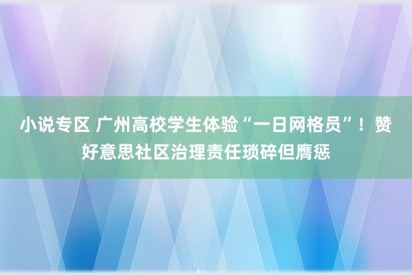 小说专区 广州高校学生体验“一日网格员”！赞好意思社区治理责任琐碎但膺惩