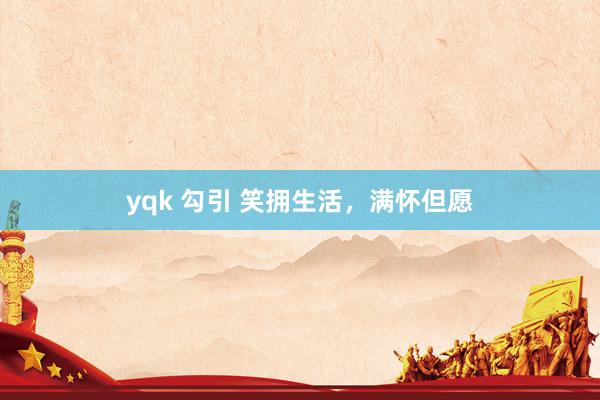 yqk 勾引 笑拥生活，满怀但愿