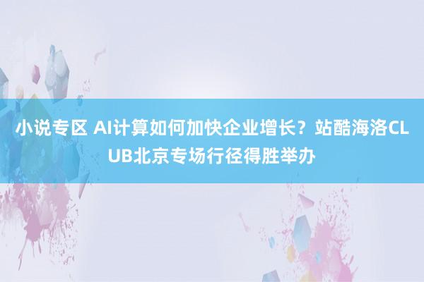 小说专区 AI计算如何加快企业增长？站酷海洛CLUB北京专场行径得胜举办