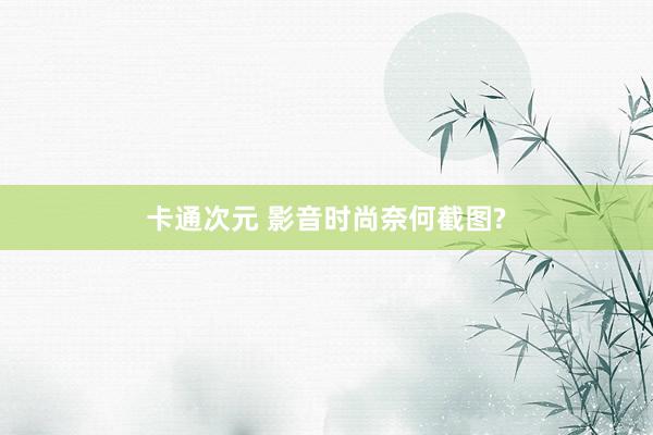 卡通次元 影音时尚奈何截图?