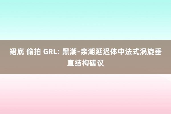 裙底 偷拍 GRL: 黑潮-亲潮延迟体中法式涡旋垂直结构磋议