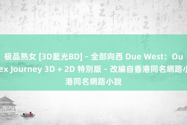 极品熟女 [3D藍光BD] - 全部向西 Due West：Our Sex Journey 3D + 2D 特別版 - 改編自香港同名網路小說