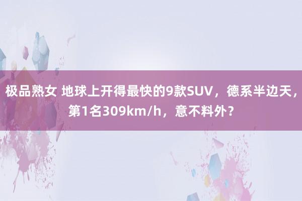 极品熟女 地球上开得最快的9款SUV，德系半边天，第1名309km/h，意不料外？