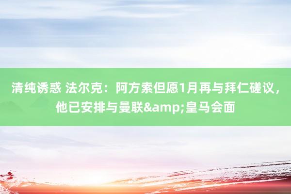 清纯诱惑 法尔克：阿方索但愿1月再与拜仁磋议，他已安排与曼联&皇马会面