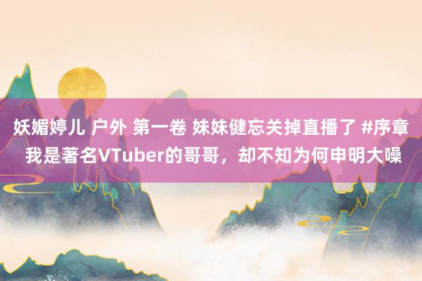 妖媚婷儿 户外 第一卷 妹妹健忘关掉直播了 #序章 我是著名VTuber的哥哥，却不知为何申明大噪