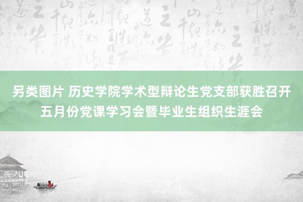 另类图片 历史学院学术型辩论生党支部获胜召开五月份党课学习会暨毕业生组织生涯会