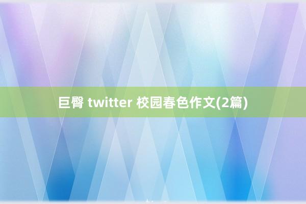 巨臀 twitter 校园春色作文(2篇)