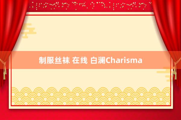 制服丝袜 在线 白澜Charisma