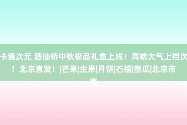 卡通次元 酒仙桥中秋极品礼盒上线！高端大气上档次！北京直发！|芒果|生果|月饼|石榴|蜜瓜|北京市