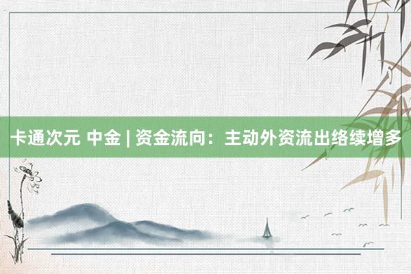 卡通次元 中金 | 资金流向：主动外资流出络续增多