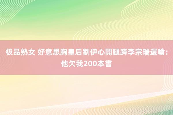 极品熟女 好意思胸皇后劉伊心開腿跨李宗瑞　還嗆：他欠我200本書