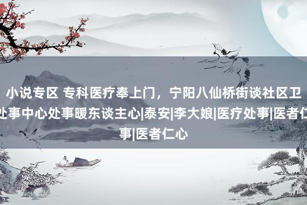 小说专区 专科医疗奉上门，宁阳八仙桥街谈社区卫生处事中心处事暖东谈主心|泰安|李大娘|医疗处事|医者仁心